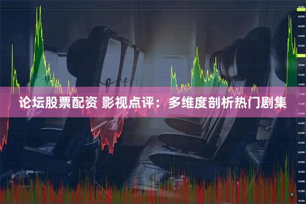 论坛股票配资 影视点评：多维度剖析热门剧集