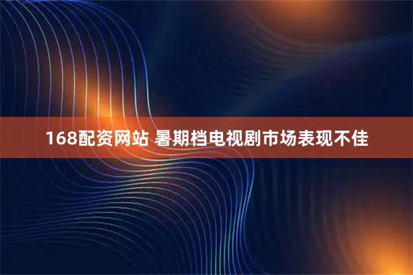 168配资网站 暑期档电视剧市场表现不佳