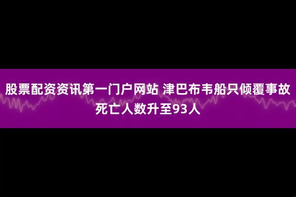 股票配资资讯第一门户网站 津巴布韦船只倾覆事故死亡人数升至93人