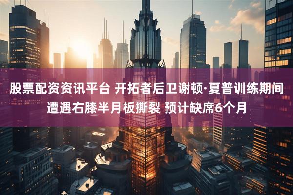 股票配资资讯平台 开拓者后卫谢顿·夏普训练期间遭遇右膝半月板撕裂 预计缺席6个月