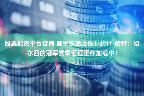 股票配资平台查询 蓝军铁迷上线！约什·哈特：切尔西的冠军赛季征程正在加载中！