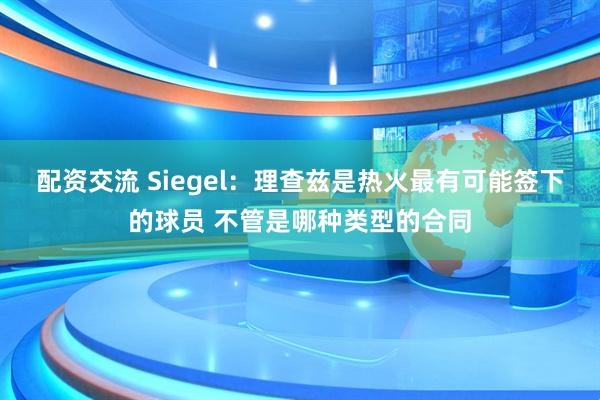 配资交流 Siegel：理查兹是热火最有可能签下的球员 不管是哪种类型的合同