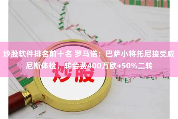 炒股软件排名前十名 罗马诺：巴萨小将托尼接受威尼斯体检，转会费400万欧+50%二转