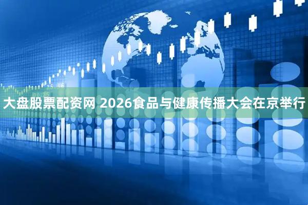 大盘股票配资网 2026食品与健康传播大会在京举行